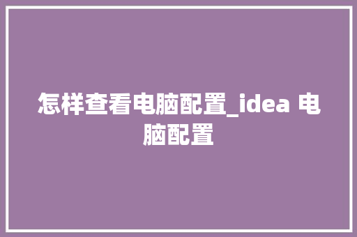 怎样查看电脑配置_idea 电脑配置