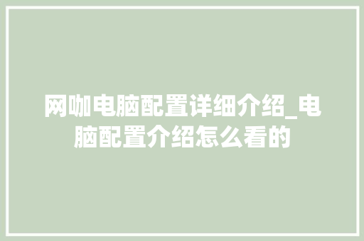 网咖电脑配置详细介绍_电脑配置介绍怎么看的