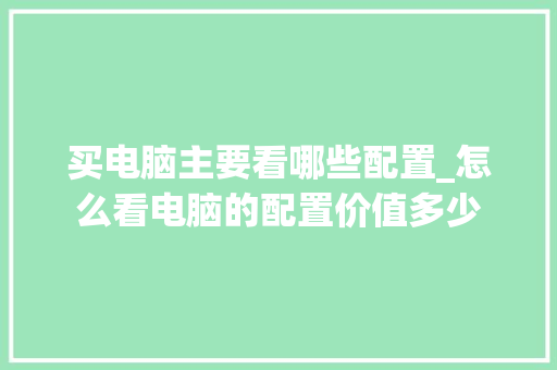 买电脑主要看哪些配置_怎么看电脑的配置价值多少