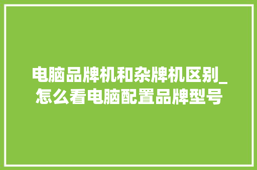 电脑品牌机和杂牌机区别_怎么看电脑配置品牌型号