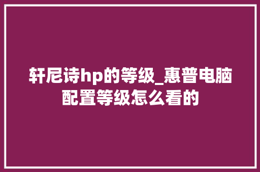 轩尼诗hp的等级_惠普电脑配置等级怎么看的