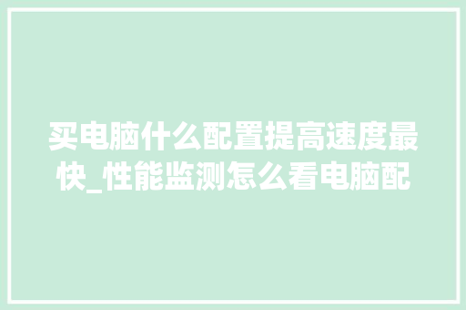 买电脑什么配置提高速度最快_性能监测怎么看电脑配置参数