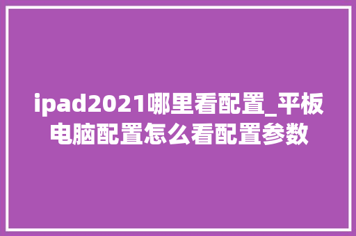 ipad2021哪里看配置_平板电脑配置怎么看配置参数