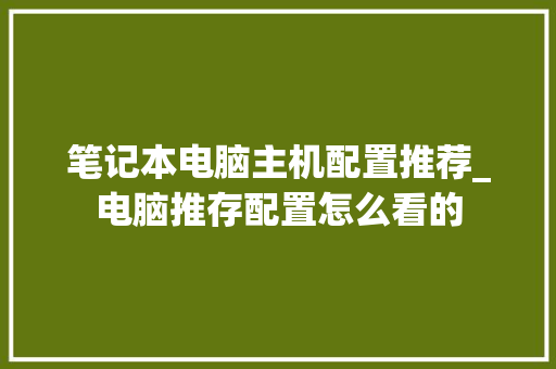 笔记本电脑主机配置推荐_电脑推存配置怎么看的