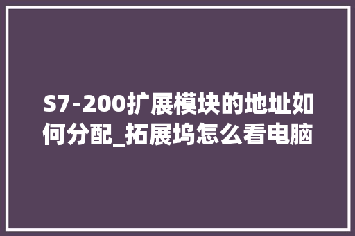 S7-200扩展模块的地址如何分配_拓展坞怎么看电脑配置参数