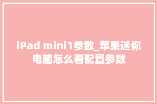 iPad mini1参数_苹果迷你电脑怎么看配置参数 iPad mini1参数_苹果迷你电脑怎么看配置参数