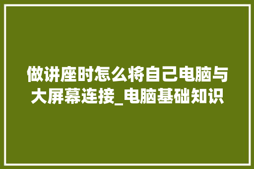 做讲座时怎么将自己电脑与大屏幕连接_电脑基础知识讲座视频 电脑故障维修