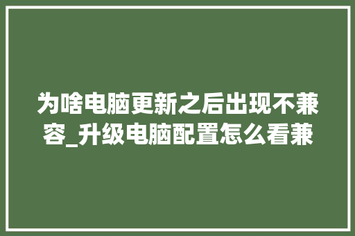 为啥电脑更新之后出现不兼容_升级电脑配置怎么看兼容性