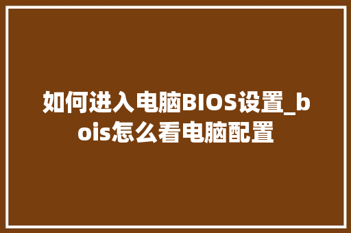 如何进入电脑BIOS设置_bois怎么看电脑配置 如何进入电脑BIOS设置_bois怎么看电脑配置