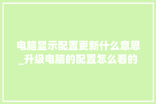 电脑显示配置更新什么意思_升级电脑的配置怎么看的 电脑显示配置更新什么意思_升级电脑的配置怎么看的