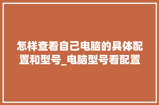 怎样查看自己电脑的具体配置和型号_电脑型号看配置怎么看的 怎样查看自己电脑的具体配置和型号_电脑型号看配置怎么看的