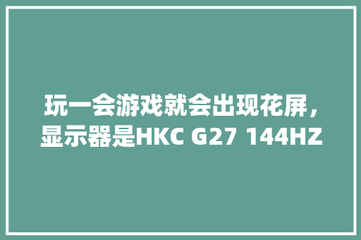玩一会游戏就会出现花屏，显示器是HKC G27 144HZ。配置如下，刚开始以为_hkc怎么看型号