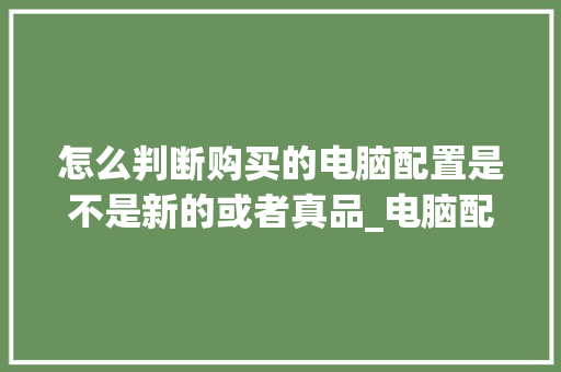 怎么判断购买的电脑配置是不是新的或者真品_电脑配置入门怎么看型号