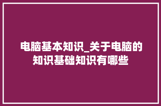 电脑基本知识_关于电脑的知识基础知识有哪些