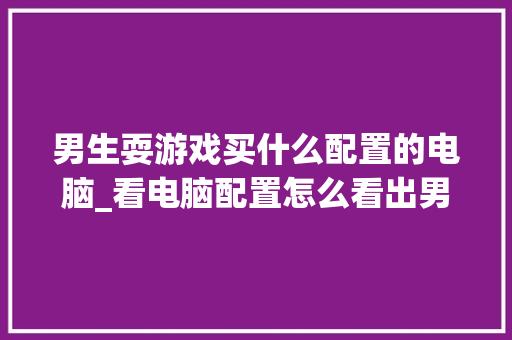 男生耍游戏买什么配置的电脑_看电脑配置怎么看出男生女生呢