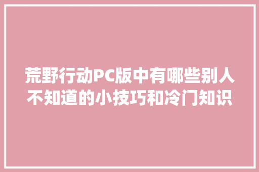 荒野行动PC版中有哪些别人不知道的小技巧和冷门知识_荒野行动电脑基础知识怎么学