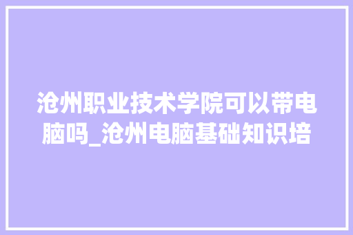 沧州职业技术学院可以带电脑吗_沧州电脑基础知识培训班 电脑故障维修