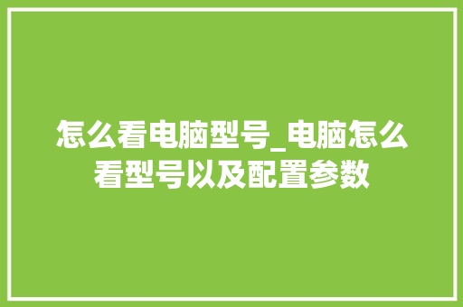 怎么看电脑型号_电脑怎么看型号以及配置参数