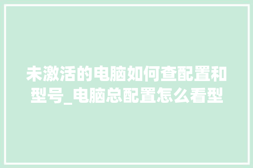 未激活的电脑如何查配置和型号_电脑总配置怎么看型号啊