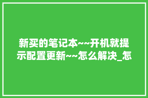 新买的笔记本~~开机就提示配置更新~~怎么解决_怎么看电脑配置需要升级了没 操作系统