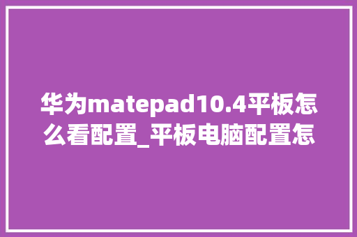 华为matepad10.4平板怎么看配置_平板电脑配置怎么看参数表