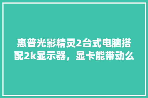 惠普光影精灵2台式电脑搭配2k显示器，显卡能带动么_光影电脑怎么看显卡配置参数