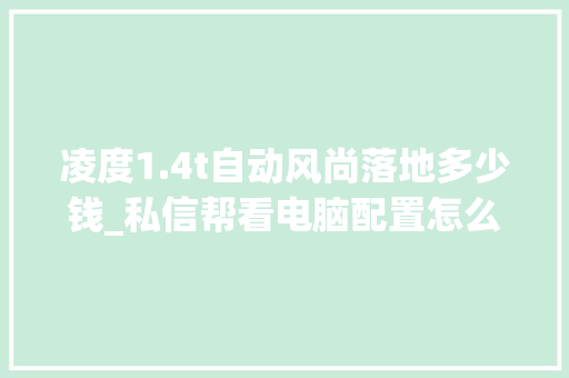 凌度1.4t自动风尚落地多少钱_私信帮看电脑配置怎么看的