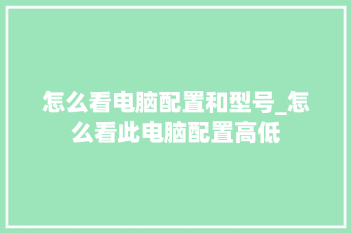 怎么看电脑配置和型号_怎么看此电脑配置高低