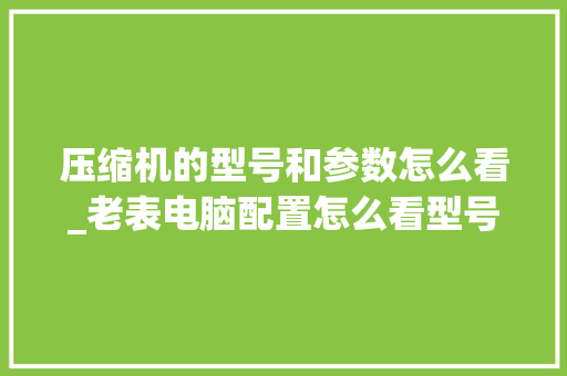 压缩机的型号和参数怎么看_老表电脑配置怎么看型号啊 压缩机的型号和参数怎么看_老表电脑配置怎么看型号啊