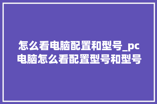 怎么看电脑配置和型号_pc电脑怎么看配置型号和型号