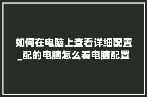 如何在电脑上查看详细配置_配的电脑怎么看电脑配置参数