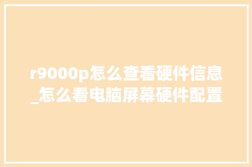 r9000p怎么查看硬件信息_怎么看电脑屏幕硬件配置参数