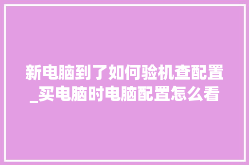 新电脑到了如何验机查配置_买电脑时电脑配置怎么看的 新电脑到了如何验机查配置_买电脑时电脑配置怎么看的