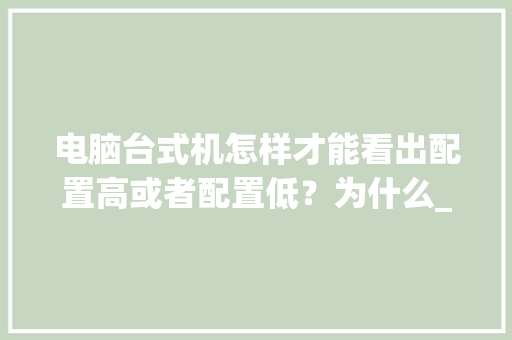 电脑台式机怎样才能看出配置高或者配置低？为什么_电脑背面怎么看配置高低啊