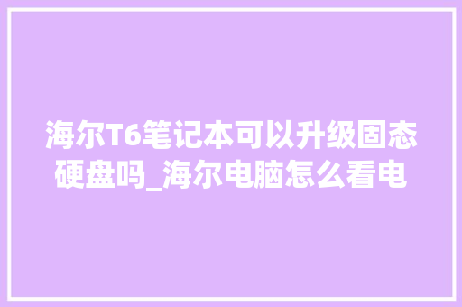 海尔T6笔记本可以升级固态硬盘吗_海尔电脑怎么看电脑配置参数 网络技术