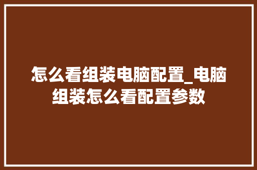 怎么看组装电脑配置_电脑组装怎么看配置参数