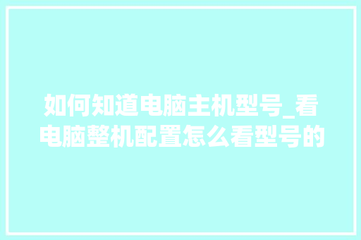 如何知道电脑主机型号_看电脑整机配置怎么看型号的 如何知道电脑主机型号_看电脑整机配置怎么看型号的