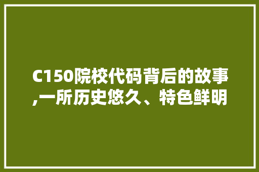 C150院校代码背后的故事,一所历史悠久、特色鲜明的学府 C150院校代码背后的故事,一所历史悠久、特色鲜明的学府 编程语言