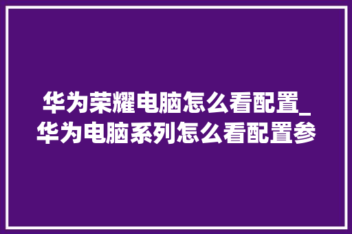 华为荣耀电脑怎么看配置_华为电脑系列怎么看配置参数