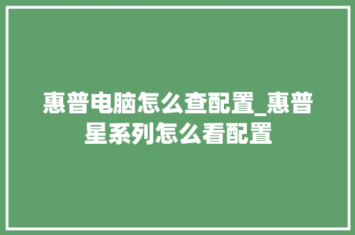 惠普电脑怎么查配置_惠普星系列怎么看配置