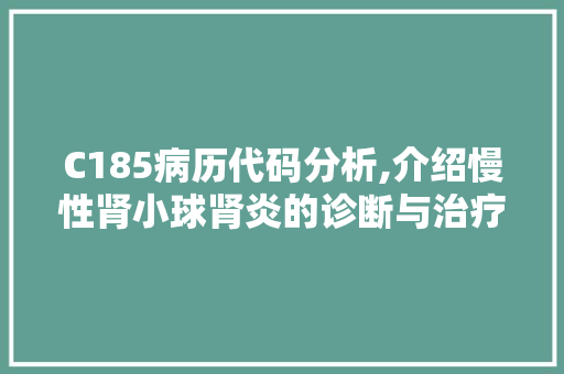 C185病历代码分析,介绍慢性肾小球肾炎的诊断与治疗 编程语言 C185病历代码分析,介绍慢性肾小球肾炎的诊断与治疗 C185病历代码分析,介绍慢性肾小球肾炎的诊断与治疗 编程语言
