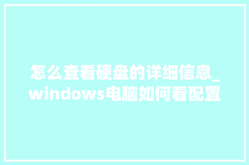 怎么查看硬盘的详细信息_windows电脑如何看配置 电脑基础