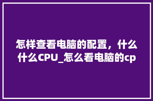 怎样查看电脑的配置，什么什么CPU_怎么看电脑的cpu配置参数 电脑基础