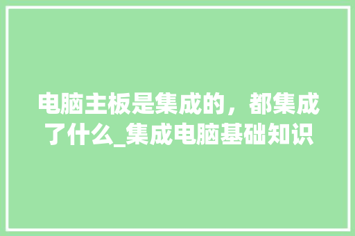 电脑主板是集成的，都集成了什么_集成电脑基础知识题库
