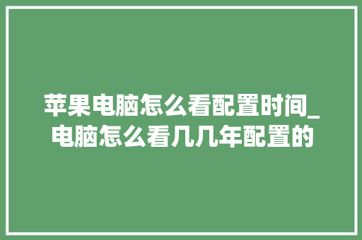 苹果电脑怎么看配置时间_电脑怎么看几几年配置的 操作系统