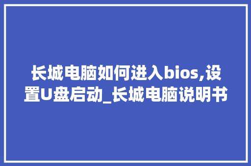 长城电脑如何进入bios,设置U盘启动_长城电脑说明书 长城电脑如何进入bios,设置U盘启动_长城电脑说明书