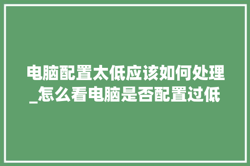 电脑配置太低应该如何处理_怎么看电脑是否配置过低啊