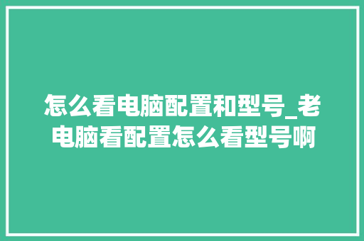 怎么看电脑配置和型号_老电脑看配置怎么看型号啊