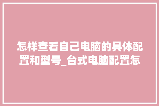 怎样查看自己电脑的具体配置和型号_台式电脑配置怎么看型号和型号 怎样查看自己电脑的具体配置和型号_台式电脑配置怎么看型号和型号
