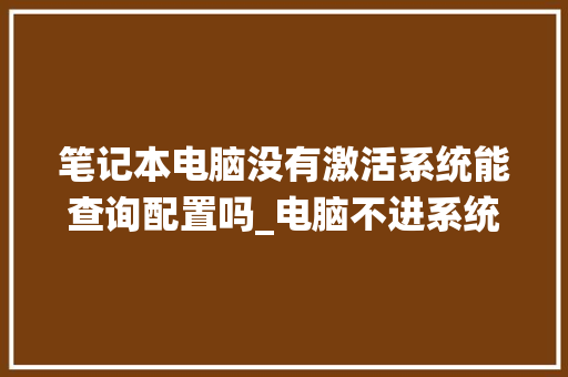 笔记本电脑没有激活系统能查询配置吗_电脑不进系统怎么看配置信息